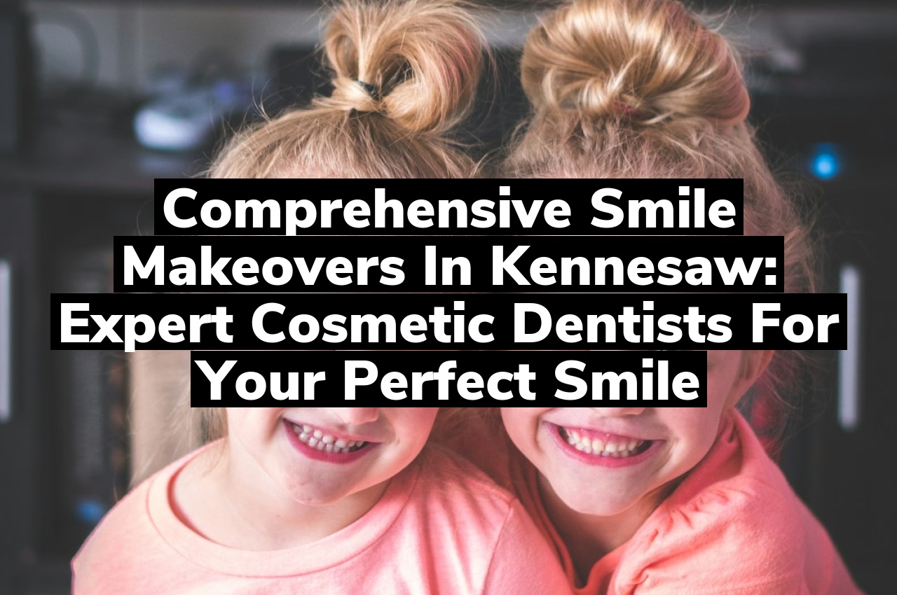 Comprehensive Smile Makeovers in Kennesaw: Expert Cosmetic Dentists for Your Perfect Smile