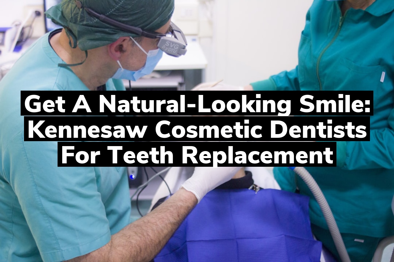 Get a Natural-Looking Smile: Kennesaw Cosmetic Dentists for Teeth Replacement